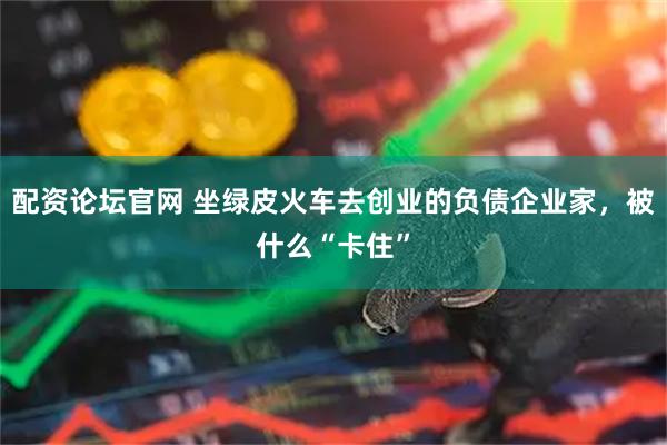 配资论坛官网 坐绿皮火车去创业的负债企业家,被什么“卡住”