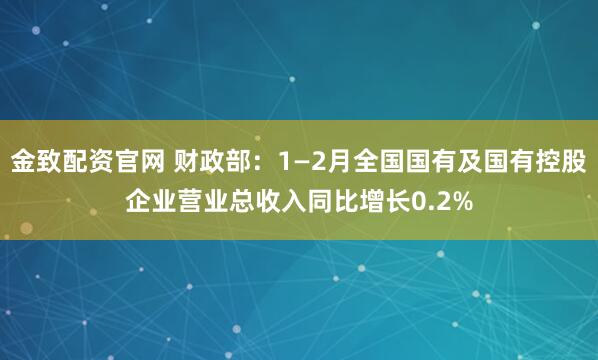 金致配资官网 财政部：1—2月全国国有及国有控股企业营业总收入同比增长0.2%