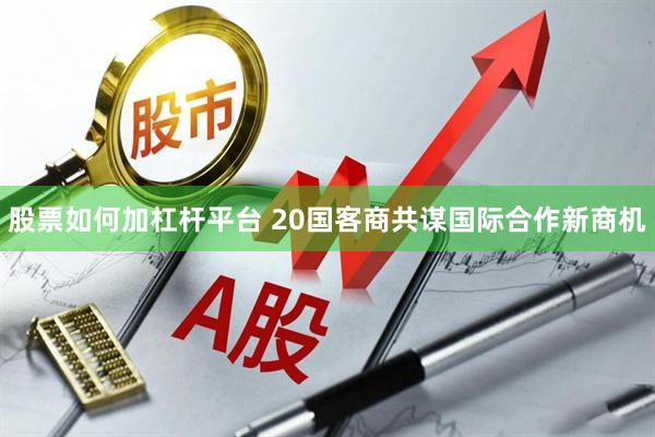 股票如何加杠杆平台 20国客商共谋国际合作新商机