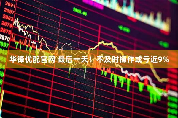 华锋优配官网 最后一天！不及时操作或亏近9%