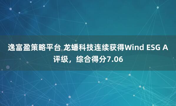 逸富盈策略平台 龙蟠科技连续获得Wind ESG A评级，综合得分7.06