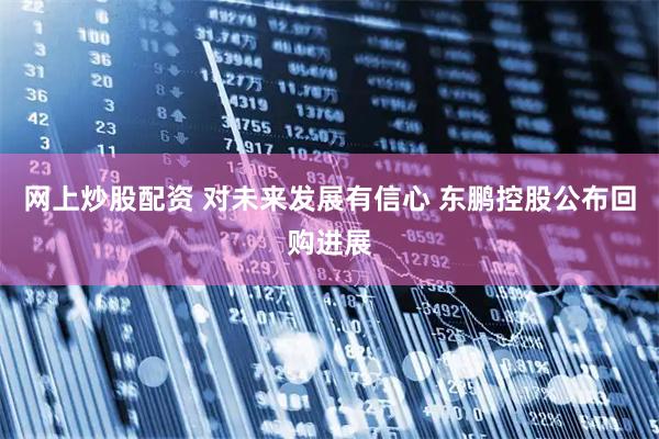 网上炒股配资 对未来发展有信心 东鹏控股公布回购进展