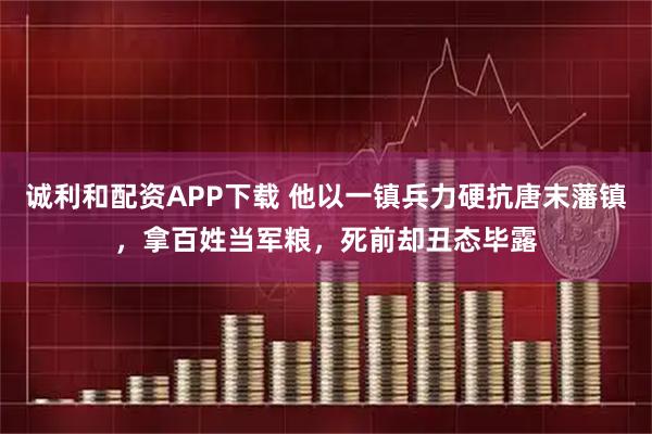 诚利和配资APP下载 他以一镇兵力硬抗唐末藩镇，拿百姓当军粮，死前却丑态毕露