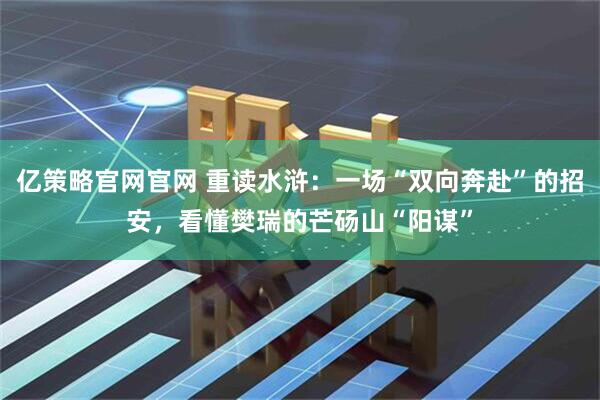 亿策略官网官网 重读水浒：一场“双向奔赴”的招安，看懂樊瑞的芒砀山“阳谋”