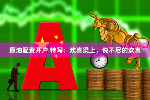 原油配资开户 特写：欢喜梁上，说不尽的欢喜