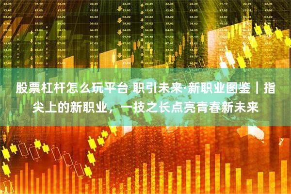 股票杠杆怎么玩平台 职引未来·新职业图鉴｜指尖上的新职业，一技之长点亮青春新未来