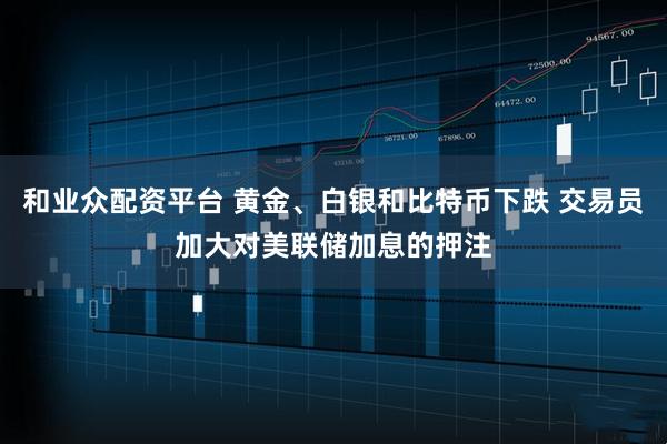 和业众配资平台 黄金、白银和比特币下跌 交易员加大对美联储加息的押注
