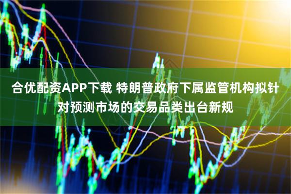 合优配资APP下载 特朗普政府下属监管机构拟针对预测市场的交易品类出台新规